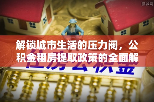 银海解锁城市生活的压力阀，公积金租房提取政策的全面解析与实践指南