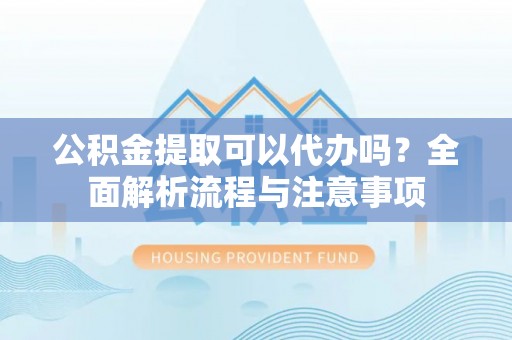 银海公积金提取可以代办吗？全面解析流程与注意事项