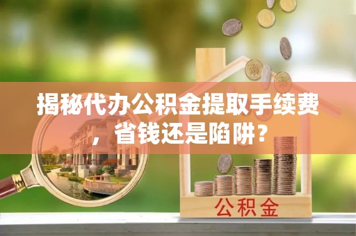 银海揭秘代办公积金提取手续费，省钱还是陷阱？