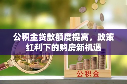银海公积金贷款额度提高，政策红利下的购房新机遇