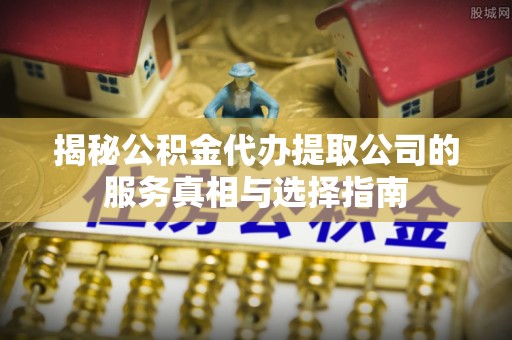 银海揭秘公积金代办提取公司的服务真相与选择指南