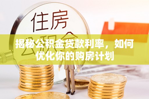 银海揭秘公积金贷款利率，如何优化你的购房计划