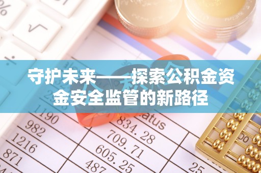 银海守护未来——探索公积金资金安全监管的新路径