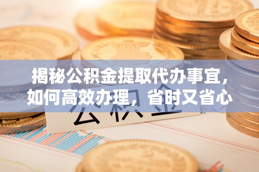 银海揭秘公积金提取代办事宜，如何高效办理，省时又省心？