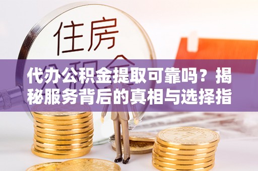 银海代办公积金提取可靠吗？揭秘服务背后的真相与选择指南