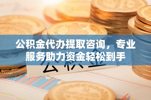 银海公积金代办提取咨询，专业服务助力资金轻松到手