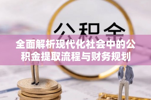 银海全面解析现代化社会中的公积金提取流程与财务规划