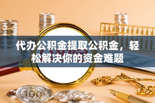 银海代办公积金提取公积金，轻松解决你的资金难题