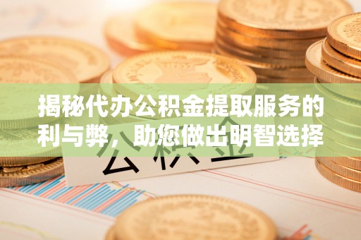 银海揭秘代办公积金提取服务的利与弊，助您做出明智选择
