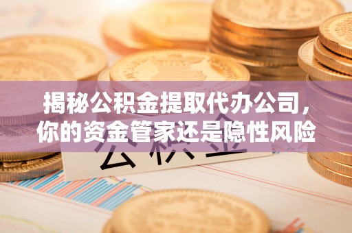 银海揭秘公积金提取代办公司，你的资金管家还是隐性风险？