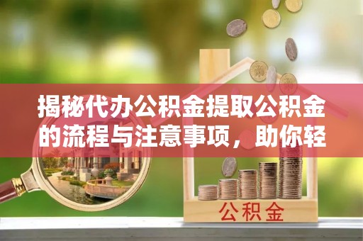 银海揭秘代办公积金提取公积金的流程与注意事项，助你轻松拿回属于你的钱