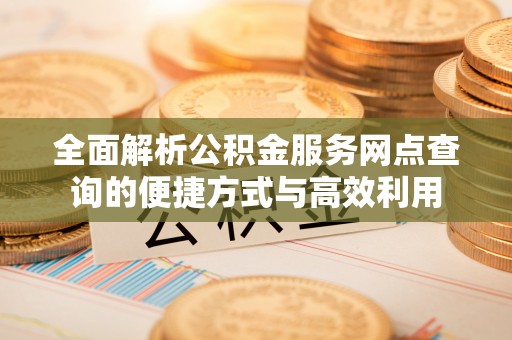 银海全面解析公积金服务网点查询的便捷方式与高效利用
