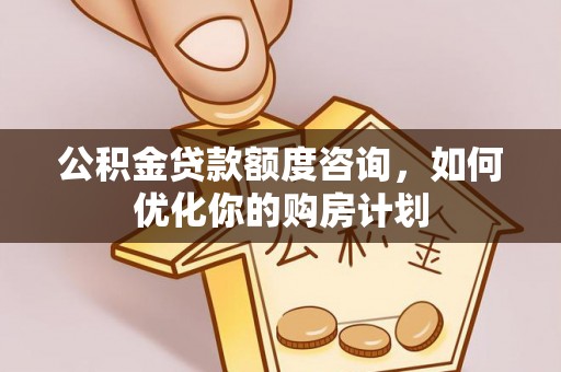 银海公积金贷款额度咨询，如何优化你的购房计划