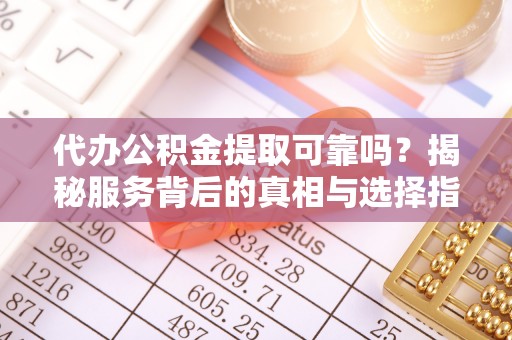 银海代办公积金提取可靠吗？揭秘服务背后的真相与选择指南