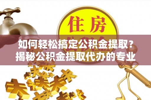 银海如何轻松搞定公积金提取？揭秘公积金提取代办的专业服务
