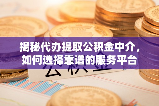 银海揭秘代办提取公积金中介，如何选择靠谱的服务平台