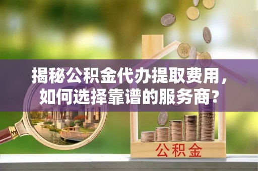 银海揭秘公积金代办提取费用，如何选择靠谱的服务商？