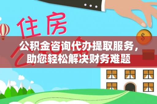 银海公积金咨询代办提取服务，助您轻松解决财务难题