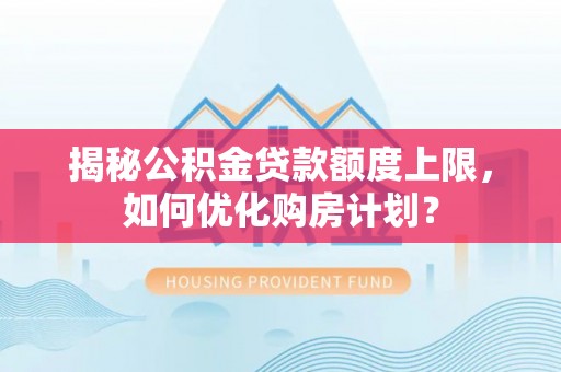 银海揭秘公积金贷款额度上限，如何优化购房计划？