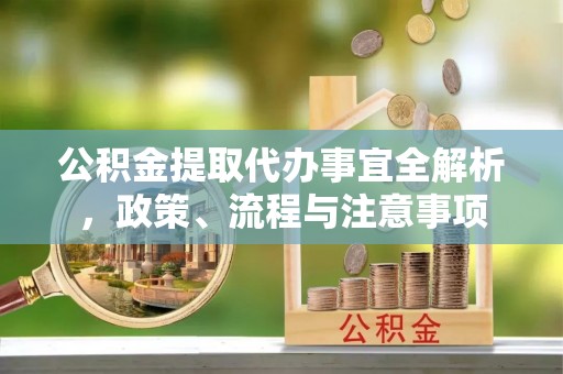 银海公积金提取代办事宜全解析，政策、流程与注意事项