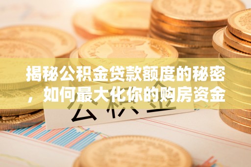 银海揭秘公积金贷款额度的秘密，如何最大化你的购房资金？