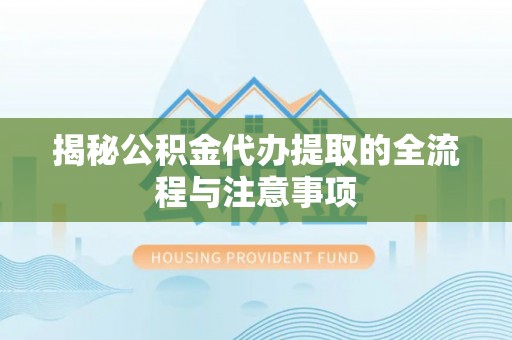 银海揭秘公积金代办提取的全流程与注意事项