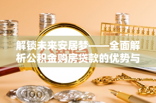 银海解锁未来安居梦——全面解析公积金购房贷款的优势与策略