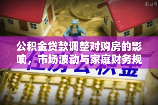 银海公积金贷款调整对购房的影响，市场波动与家庭财务规划