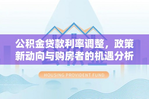 银海公积金贷款利率调整，政策新动向与购房者的机遇分析