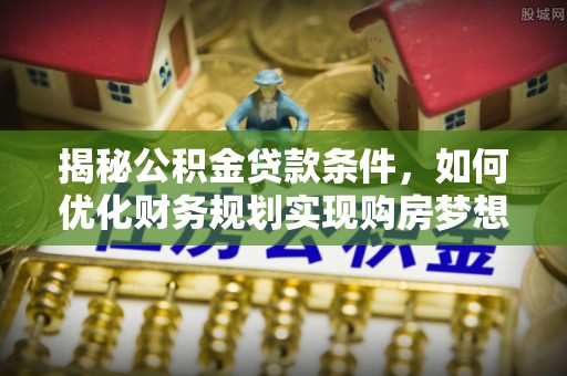银海揭秘公积金贷款条件，如何优化财务规划实现购房梦想