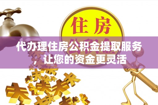 银海代办理住房公积金提取服务，让您的资金更灵活