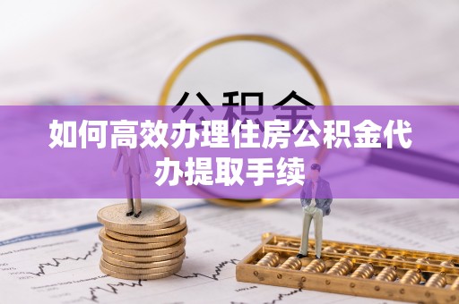 银海如何高效办理住房公积金代办提取手续