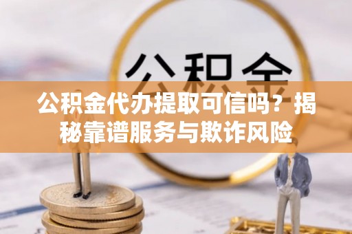 银海公积金代办提取可信吗？揭秘靠谱服务与欺诈风险